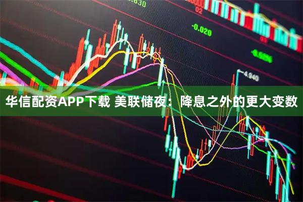 华信配资APP下载 美联储夜：降息之外的更大变数