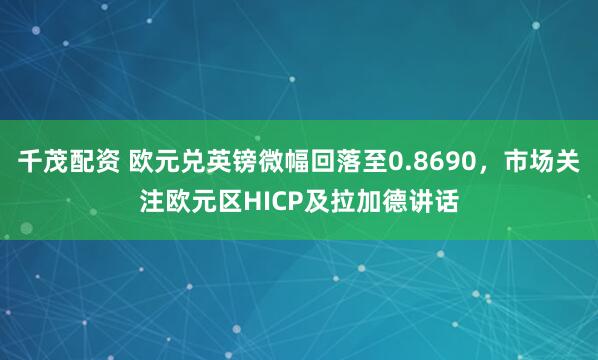 千茂配资 欧元兑英镑微幅回落至0.8690，市场关注欧元区HICP及拉加德讲话