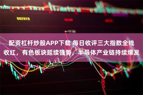 配资杠杆炒股APP下载 每日收评三大指数全线收红，有色板块延续强势，半导体产业链持续爆发