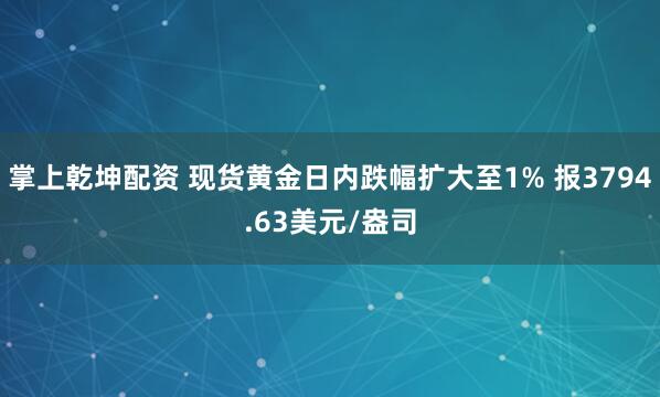 掌上乾坤配资 现货黄金日内跌幅扩大至1% 报3794.63美元/盎司