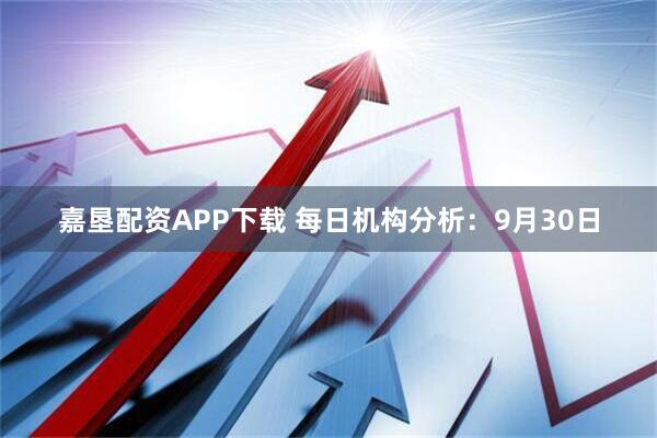 嘉垦配资APP下载 每日机构分析：9月30日