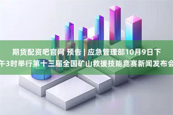 期货配资吧官网 预告 | 应急管理部10月9日下午3时举行第十三届全国矿山救援技能竞赛新闻发布会