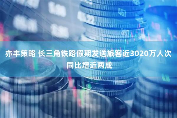 亦丰策略 长三角铁路假期发送旅客近3020万人次 同比增近两成