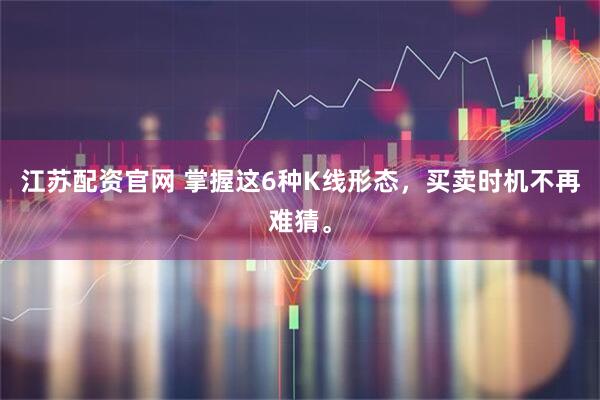 江苏配资官网 掌握这6种K线形态，买卖时机不再难猜。