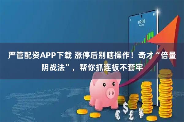 严管配资APP下载 涨停后别瞎操作！奇才“倍量阴战法”，帮你抓连板不套牢