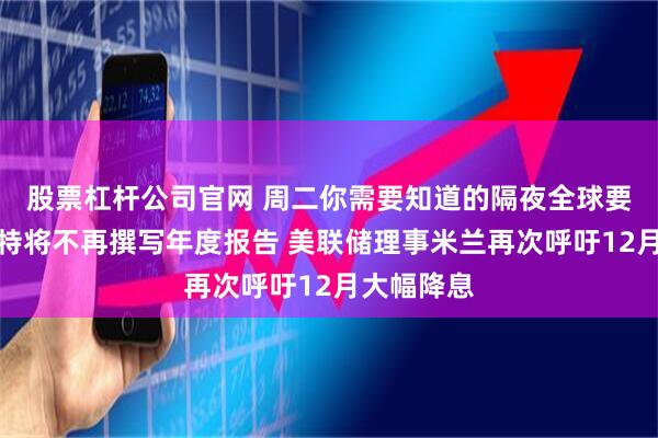 股票杠杆公司官网 周二你需要知道的隔夜全球要闻：巴菲特将不再撰写年度报告 美联储理事米兰再次呼吁12月大幅降息