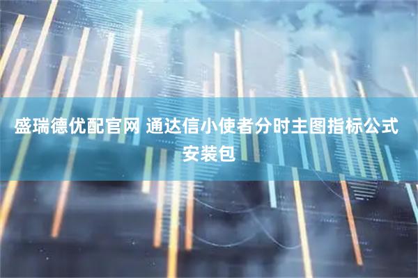 盛瑞德优配官网 通达信小使者分时主图指标公式 安装包