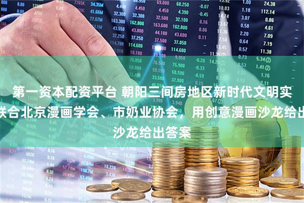 第一资本配资平台 朝阳三间房地区新时代文明实践所联合北京漫画学会、市奶业协会，用创意漫画沙龙给出答案