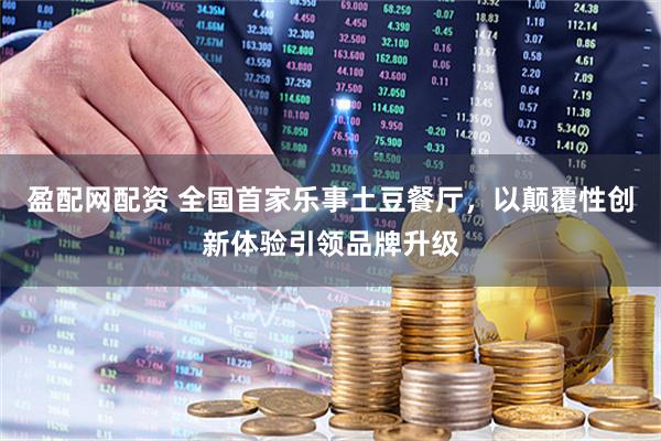 盈配网配资 全国首家乐事土豆餐厅，以颠覆性创新体验引领品牌升级