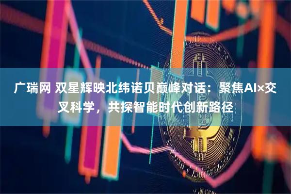 广瑞网 双星辉映北纬诺贝巅峰对话：聚焦AI×交叉科学，共探智能时代创新路径