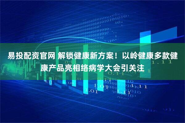 易投配资官网 解锁健康新方案！以岭健康多款健康产品亮相络病学大会引关注