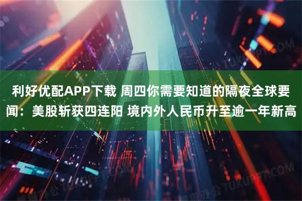 利好优配APP下载 周四你需要知道的隔夜全球要闻：美股斩获四连阳 境内外人民币升至逾一年新高