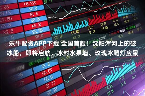 乐牛配资APP下载 全国首艘！沈阳浑河上的破冰船，即将启航，冰封水果墙、玫瑰冰雕灯应景
