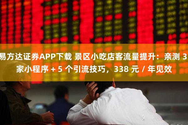 易方达证券APP下载 景区小吃店客流量提升：亲测 3 家小程序 + 5 个引流技巧，338 元 / 年见效