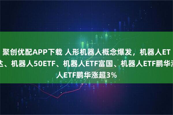 聚创优配APP下载 人形机器人概念爆发，机器人ETF易方达、机器人50ETF、机器人ETF富国、机器人ETF鹏华涨超3%
