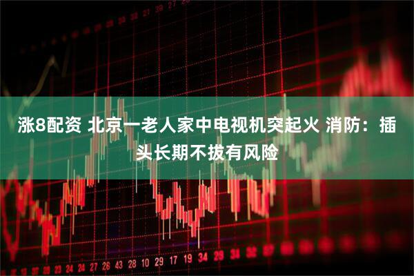 涨8配资 北京一老人家中电视机突起火 消防：插头长期不拔有风险