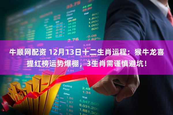 牛顺网配资 12月13日十二生肖运程：猴牛龙喜提红榜运势爆棚，3生肖需谨慎避坑！