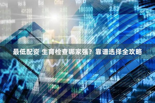 最低配资 生育检查哪家强？靠谱选择全攻略