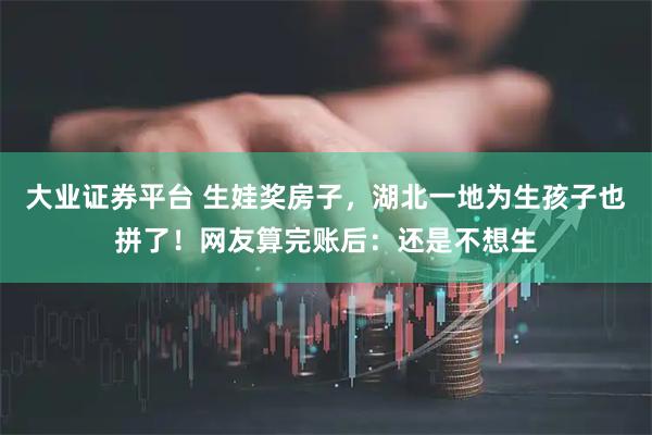 大业证券平台 生娃奖房子，湖北一地为生孩子也拼了！网友算完账后：还是不想生