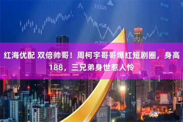 红海优配 双倍帅哥！周柯宇哥哥爆红短剧圈，身高188，三兄弟身世惹人怜