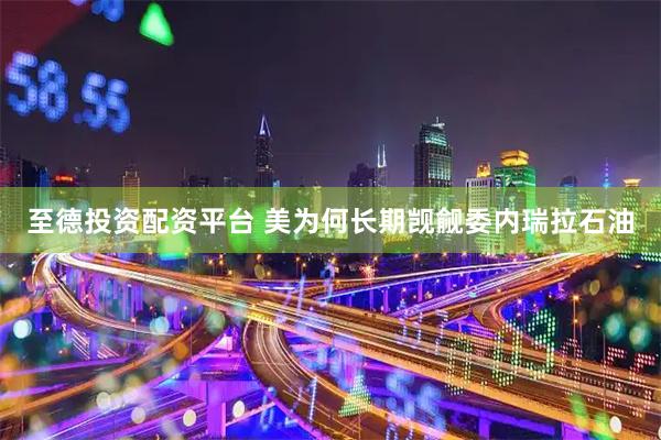 至德投资配资平台 美为何长期觊觎委内瑞拉石油