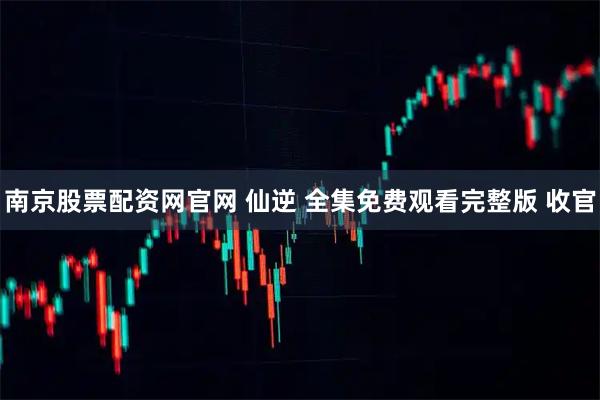 南京股票配资网官网 仙逆 全集免费观看完整版 收官