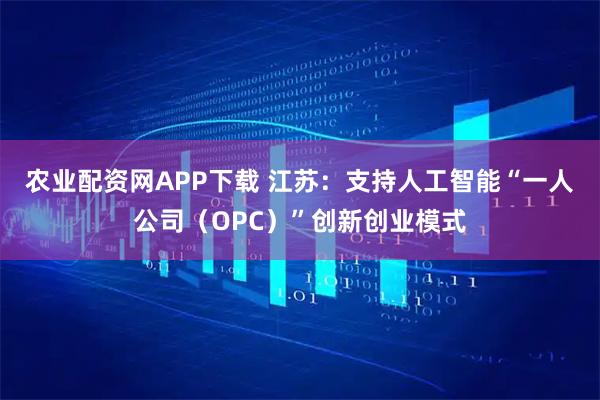 农业配资网APP下载 江苏：支持人工智能“一人公司（OPC）”创新创业模式