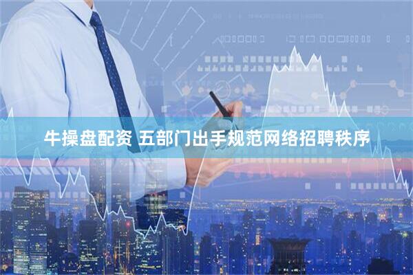 牛操盘配资 五部门出手规范网络招聘秩序