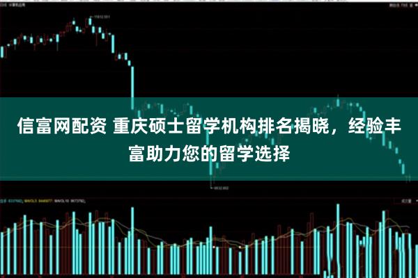 信富网配资 重庆硕士留学机构排名揭晓，经验丰富助力您的留学选择