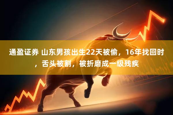 通盈证券 山东男孩出生22天被偷，16年找回时，舌头被割，被折磨成一级残疾