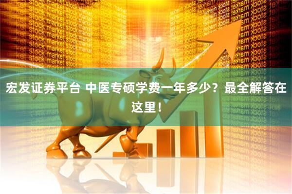 宏发证券平台 中医专硕学费一年多少？最全解答在这里！
