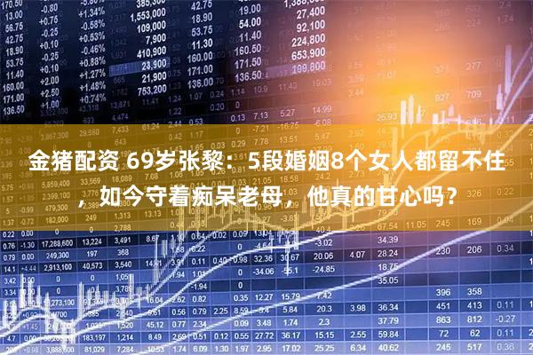 金猪配资 69岁张黎：5段婚姻8个女人都留不住，如今守着痴呆老母，他真的甘心吗？