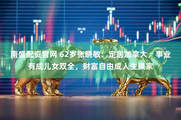 南盛配资官网 62岁张晓敏：定居加拿大，事业有成儿女双全，财富自由成人生赢家