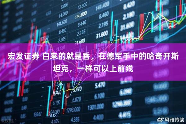 宏发证券 白来的就是香，在德军手中的哈奇开斯坦克，一样可以上前线