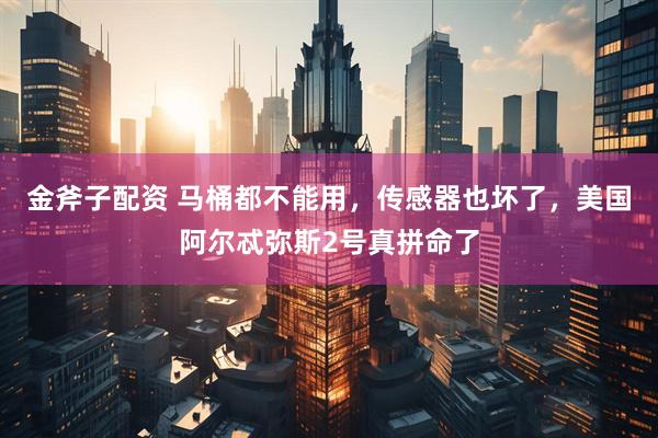 金斧子配资 马桶都不能用，传感器也坏了，美国阿尔忒弥斯2号真拼命了