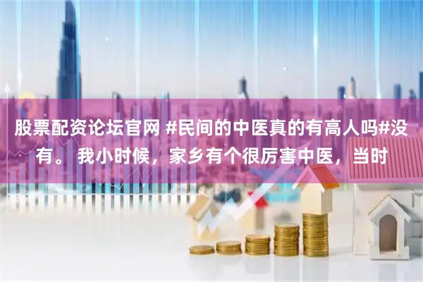 股票配资论坛官网 #民间的中医真的有高人吗#没有。 我小时候，家乡有个很厉害中医，当时