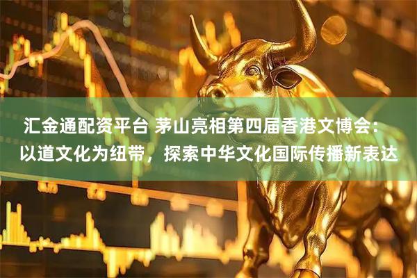 汇金通配资平台 茅山亮相第四届香港文博会： 以道文化为纽带，探索中华文化国际传播新表达