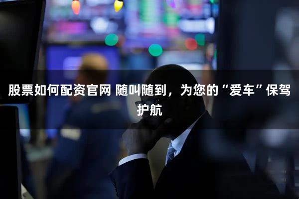 股票如何配资官网 随叫随到，为您的“爱车”保驾护航