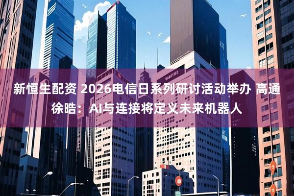 新恒生配资 2026电信日系列研讨活动举办 高通徐晧：AI与连接将定义未来机器人