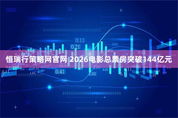 恒瑞行策略网官网 2026电影总票房突破144亿元