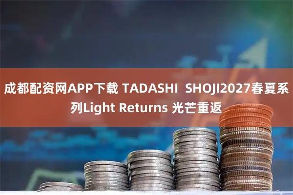 成都配资网APP下载 TADASHI  SHOJI2027春夏系列Light Returns 光芒重返