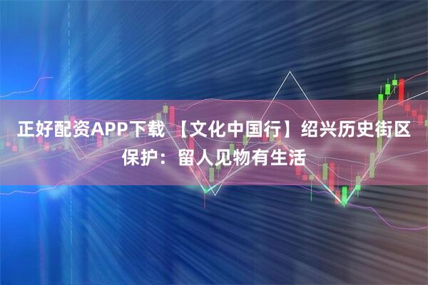 正好配资APP下载 【文化中国行】绍兴历史街区保护：留人见物有生活