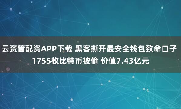 云资管配资APP下载 黑客撕开最安全钱包致命口子 1755枚比特币被偷 价值7.43亿元