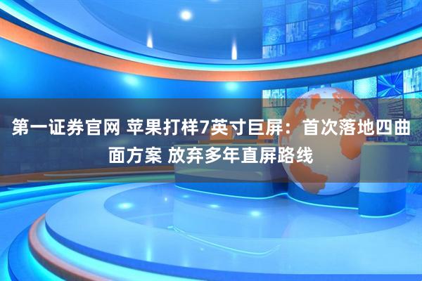 第一证券官网 苹果打样7英寸巨屏：首次落地四曲面方案 放弃多年直屏路线