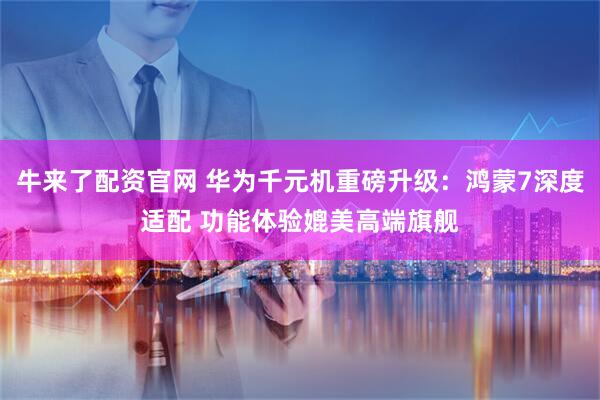 牛来了配资官网 华为千元机重磅升级：鸿蒙7深度适配 功能体验媲美高端旗舰